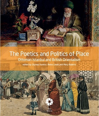 The Poetics and Politics of Place: Ottoman Istanbul and British Orientalism - Inankur, Zeynep (Editor), and Lewis, Reina (Editor), and Roberts, Mary (Editor)