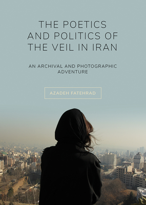 The Poetics and Politics of the Veil in Iran: An Archival and Photographic Adventure - Fatehrad, Azadeh