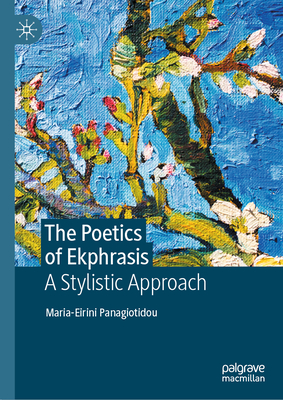 The Poetics of Ekphrasis: A Stylistic Approach - Panagiotidou, Maria-Eirini