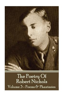 The Poetry Of Robert Nichols - Volume 3: Poems & Phantasies - Nichols, Robert, PhD