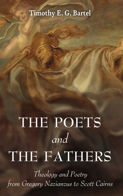 The Poets and the Fathers: Theology and Poetry from Gregory Nazianzus to Scott Cairns - Bartel, Timothy E G