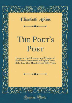 The Poet's Poet: Essays on the Character and Mission of the Poet as Interpreted in English Verse of the Last One Hundred and Fifty Years (Classic Reprint) - Atkins, Elizabeth