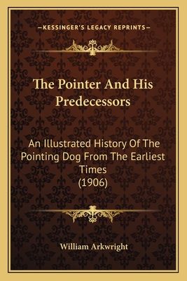 The Pointer And His Predecessors: An Illustrated History Of The Pointing Dog From The Earliest Times (1906) - Arkwright, William