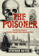 The Poisoner: The Life and Crimes of Victorian England's Most Notorious Doctor - Bates, Stephen