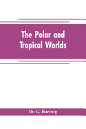 The polar and tropical worlds: a description of man and nature in the polar and equatorial regions of the globe