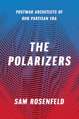 The Polarizers - Postwar Architects of Our Partisan Era - Rosenfeld, Sam