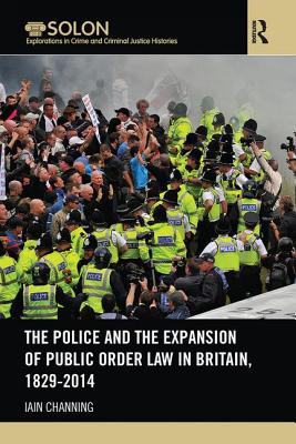 The Police and the Expansion of Public Order Law in Britain, 1829-2014 - Channing, Iain