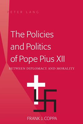 The Policies and Politics of Pope Pius XII: Between Diplomacy and Morality - Coppa, Frank J