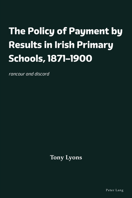 The Policy of Payment by Results in Irish Primary Schools, 1871-1900: Rancour and Discord - Lyons, Tony