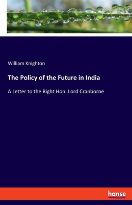 The Policy of the Future in India: A Letter to the Right Hon. Lord Cranborne - Knighton, William