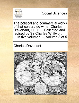 The Political and Commercial Works of That Celebrated Writer Charles D'Avenant, LL.D. ... Collected and Revised by Sir Charles Whitworth, ... in Five Volumes. ... Volume 3 of 5 - Davenant, Charles, Professor