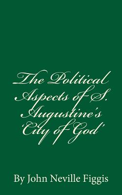 The Political Aspects of S. Augustine's 'City of God': By John Neville Figgis - Figgis, John Neville