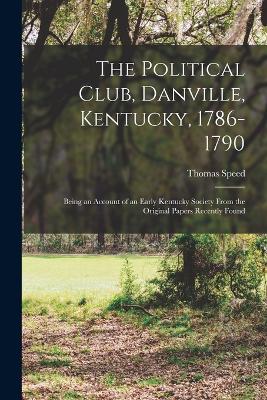 The Political Club, Danville, Kentucky, 1786-1790: Being an Account of an Early Kentucky Society From the Original Papers Recently Found - Speed, Thomas