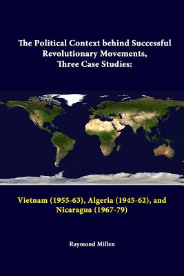 The Political Context behind Successful Revolutionary Movements, Three Case Studies: Vietnam (1955-63), Algeria (1945-62), and Nicaragua (1967-79) - Institute, Strategic Studies, and Millen, Raymond