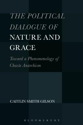 The Political Dialogue of Nature and Grace: Toward a Phenomenology of Chaste Anarchism - Gilson, Caitlin Smith