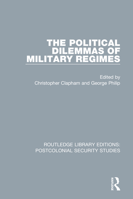 The Political Dilemmas of Military Regimes - Clapham, Christopher (Editor), and Philip, George (Editor)