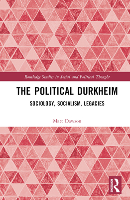 The Political Durkheim: Sociology, Socialism, Legacies - Dawson, Matt