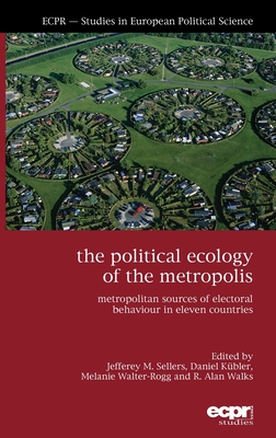 The Political Ecology of the Metropolis: Metropolitan Sources of Electoral Behaviour in Eleven Countries - Sellers, Jefferey M (Editor), and Kubler, Daniel (Editor), and Walter-Rogg, Melanie (Editor)