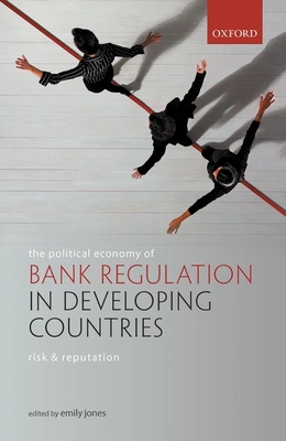 The Political Economy of Bank Regulation in Developing Countries: Risk and Reputation - Jones, Emily (Editor)