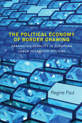 The Political Economy of Border Drawing: Arranging Legality in European Labor Migration Policies - Paul, Regine