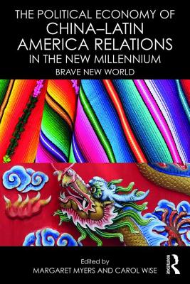 The Political Economy of China-Latin America Relations in the New Millennium: Brave New World - Myers, Margaret (Editor), and Wise, Carol (Editor)