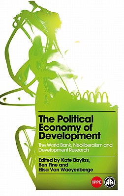 The Political Economy of Development: The World Bank, Neoliberalism and Development Research - Bayliss, Kate (Editor), and Fine, Ben (Editor), and Waeyenberge, Elisa Van (Editor)