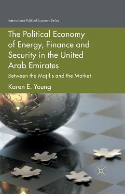 The Political Economy of Energy, Finance and Security in the United Arab Emirates: Between the Majilis and the Market - Young, Karen E