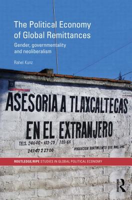 The Political Economy of Global Remittances: Gender, Governmentality and Neoliberalism - Kunz, Rahel