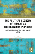 The Political Economy of Hungarian Authoritarian Populism: Capitalists Without the Right Kind of Capital