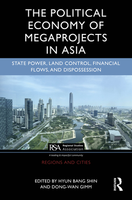 The Political Economy of Megaprojects in Asia: State Power, Land Control, Financial Flows, and Dispossession - Shin, Hyun Bang (Editor), and Gimm, Dong-Wan (Editor)