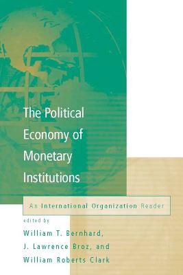 The Political Economy of Monetary Institutions: An International Organization Reader - Bernhard, William (Editor), and Broz, J Lawrence (Editor), and Clark, William Roberts (Editor)