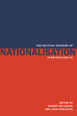 The Political Economy of Nationalisation in Britain, 1920 1950 - Millward, Robert (Editor), and Robert, Millward (Editor), and John, Singleton (Editor)