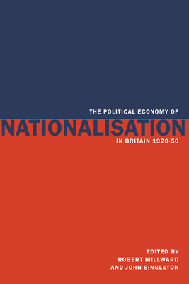 The Political Economy of Nationalisation in Britain, 1920-1950 - Millward, Robert (Editor), and Singleton, John (Editor)