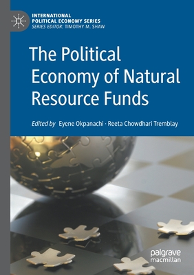 The Political Economy of Natural Resource Funds - Okpanachi, Eyene (Editor), and Chowdhari Tremblay, Reeta (Editor)