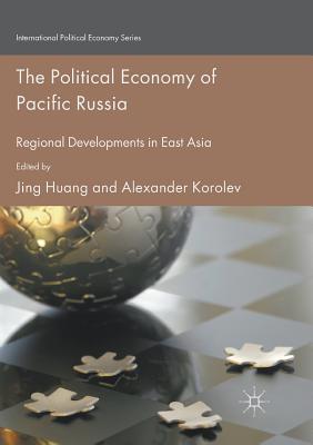 The Political Economy of Pacific Russia: Regional Developments in East Asia - Huang, Jing (Editor), and Korolev, Alexander (Editor)