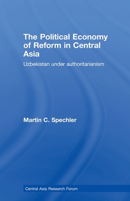 The Political Economy of Reform in Central Asia: Uzbekistan under Authoritarianism - Spechler, Martin C.