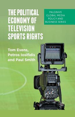 The Political Economy of Television Sports Rights - Evens, T, and Iosifidis, P, and Smith, P