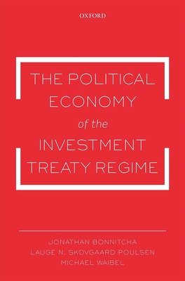 The Political Economy of the Investment Treaty Regime - Bonnitcha, Jonathan, and Skovgaard Poulsen, Lauge N., and Waibel, Michael, Dr.