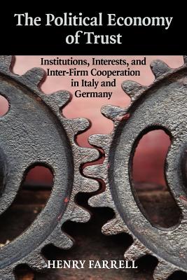 The Political Economy of Trust: Institutions, Interests, and Inter-Firm Cooperation in Italy and Germany - Farrell, Henry