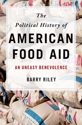 The Political History of American Food Aid: An Uneasy Benevolence - Riley, Barry