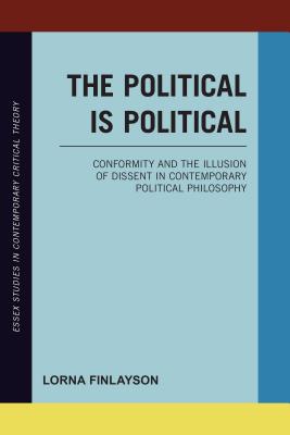 The Political is Political: Conformity and the Illusion of Dissent in Contemporary Political Philosophy - Finlayson, Lorna