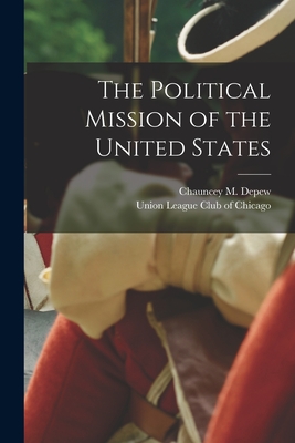 The Political Mission of the United States - DePew, Chauncey M (Chauncey Mitchell) (Creator), and Union League Club of Chicago (Creator)