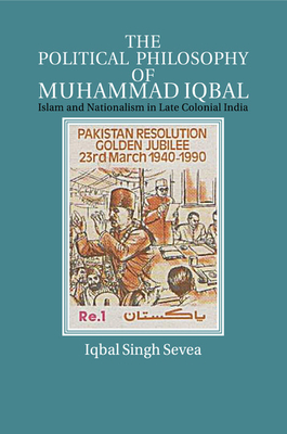 The Political Philosophy of Muhammad Iqbal: Islam and Nationalism in Late Colonial India - Sevea, Iqbal Singh