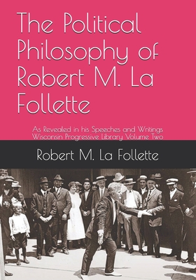 The Political Philosophy of Robert M. La Follette: As Revealed in his Speeches and Writings - Torelle, Ellen (Editor), and Pascoe, David J (Editor), and La Follette, Robert Marion, Sr.