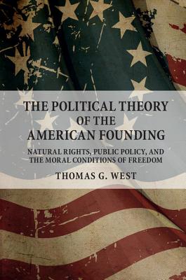 The Political Theory of the American Founding: Natural Rights, Public Policy, and the Moral Conditions of Freedom - West, Thomas G