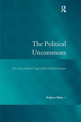 The Political Uncommons: The Cross-Cultural Logic of the Global Commons - Milun, Kathryn