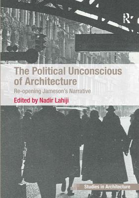 The Political Unconscious of Architecture: Re-opening Jameson's Narrative - Lahiji, Nadir (Editor)