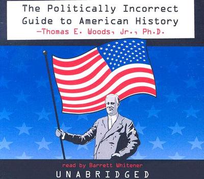 The Politically Incorrect Guide to American History - Jr Phd, Thomas E Woods, and Whitener, Barrett (Read by)