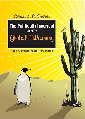 The Politically Incorrect Guide to Global Warming - Horner, Christopher C, and Riggenbach, Jeff (Read by)
