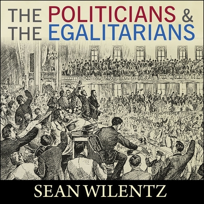 The Politicians and the Egalitarians: The Hidden History of American Politics - Wilentz, Sean, and Barrett, Joe (Read by)